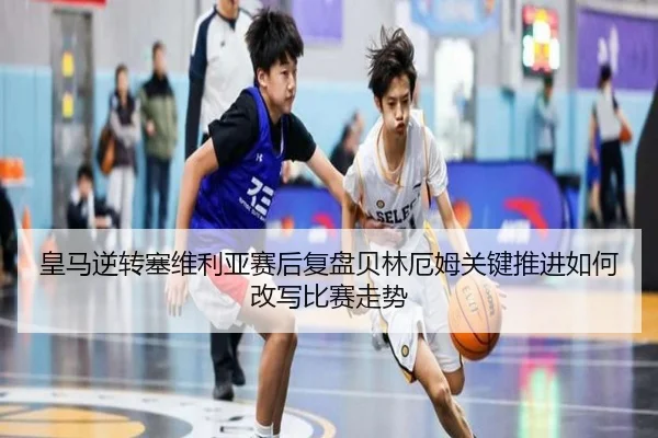 皇马逆转塞维利亚赛后复盘贝林厄姆关键推进如何改写比赛走势（aoko）