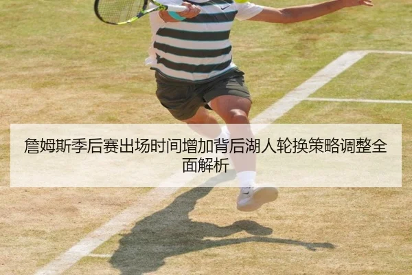 詹姆斯季后赛出场时间增加背后湖人轮换策略调整全面解析