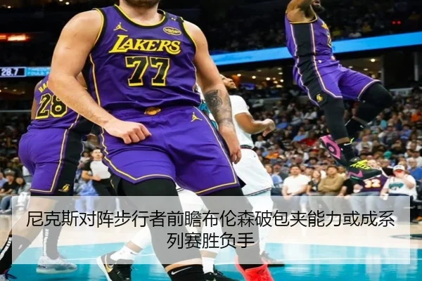 尼克斯对阵步行者前瞻布伦森破包夹能力或成系列赛胜负手（aoko）
