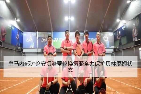 皇马内部讨论安切洛蒂轮换策略全力保护贝林厄姆状态