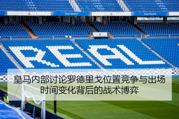 皇马内部讨论罗德里戈位置竞争与出场时间变化背后的战术博弈