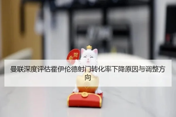 曼联深度评估霍伊伦德射门转化率下降原因与调整方向
