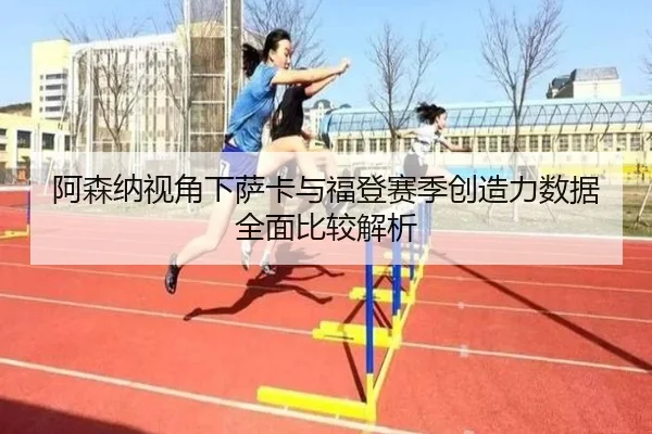 阿森纳视角下萨卡与福登赛季创造力数据全面比较解析