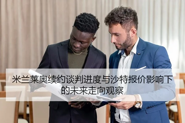 米兰莱奥续约谈判进度与沙特报价影响下的未来走向观察