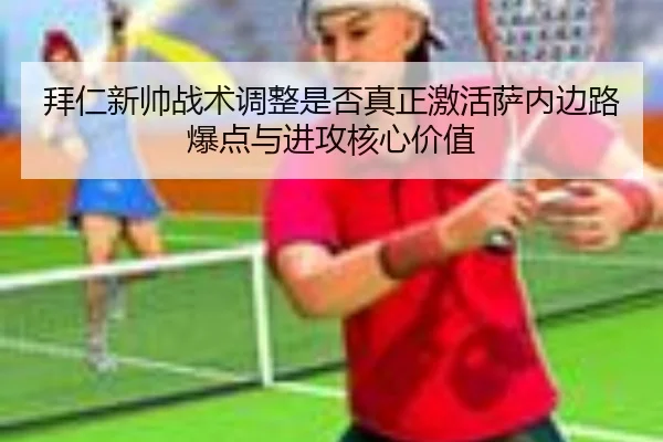 拜仁新帅战术调整是否真正激活萨内边路爆点与进攻核心价值（aoko）