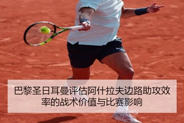 巴黎圣日耳曼评估阿什拉夫边路助攻效率的战术价值与比赛影响