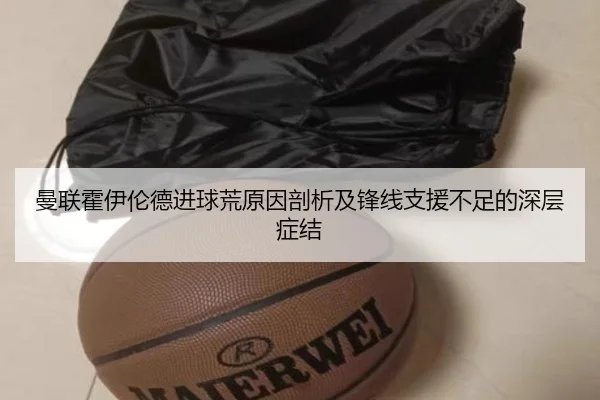 曼联霍伊伦德进球荒原因剖析及锋线支援不足的深层症结