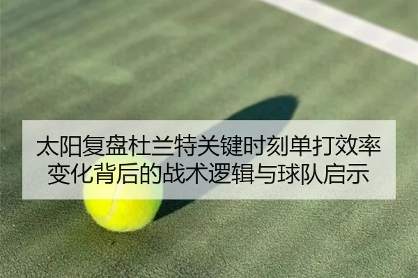 太阳复盘杜兰特关键时刻单打效率变化背后的战术逻辑与球队启示