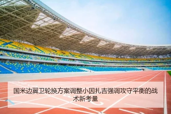 国米边翼卫轮换方案调整小因扎吉强调攻守平衡的战术新考量