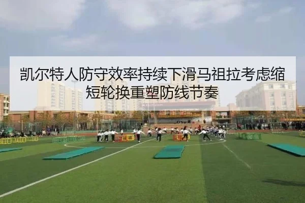 凯尔特人防守效率持续下滑马祖拉考虑缩短轮换重塑防线节奏（aoko）